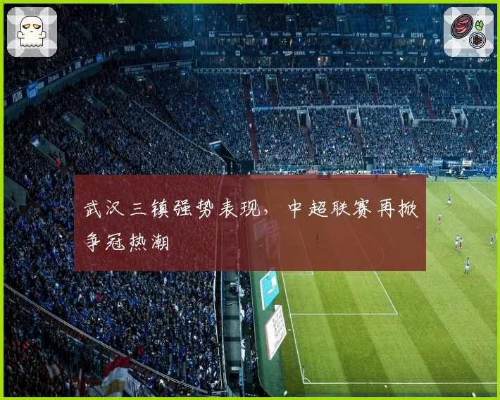 武汉三镇强势表现，中超联赛再掀争冠热潮