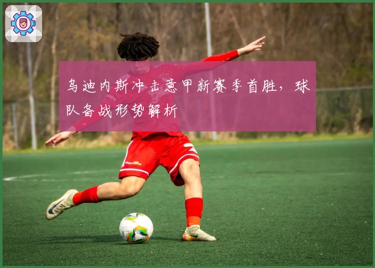 乌迪内斯冲击意甲新赛季首胜，球队备战形势解析
