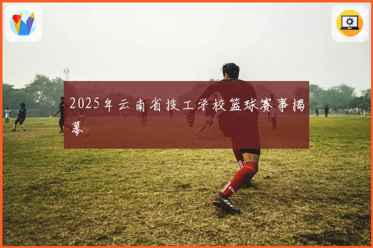 2025年云南省技工学校篮球赛事揭幕