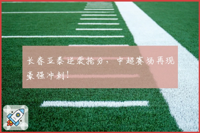 长春亚泰逆袭抢分，中超赛场再现豪强冲刺！