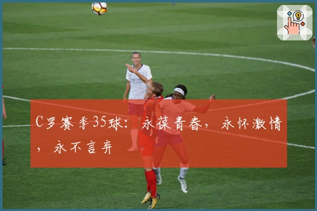 C罗赛季35球：永葆青春，永怀激情，永不言弃