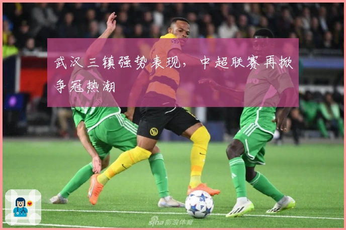 武汉三镇强势表现，中超联赛再掀争冠热潮