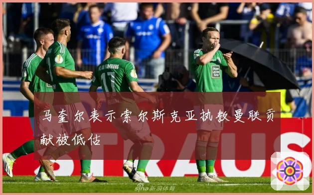 马奎尔表示索尔斯克亚执教曼联贡献被低估