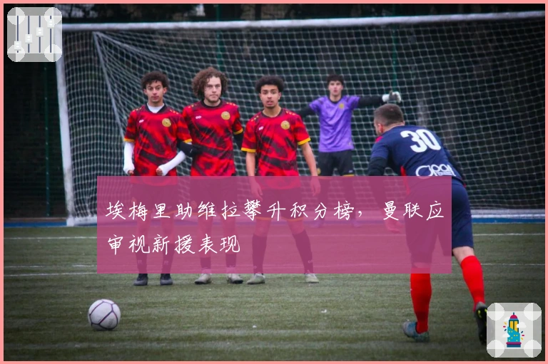 埃梅里助维拉攀升积分榜，曼联应审视新援表现