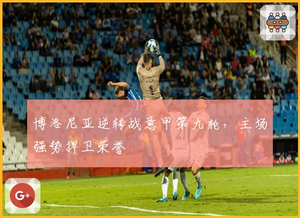 博洛尼亚逆转战意甲第九轮，主场强势捍卫荣誉