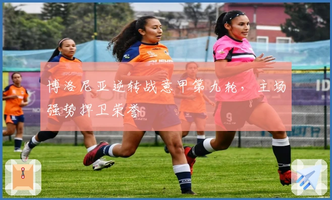 博洛尼亚逆转战意甲第九轮，主场强势捍卫荣誉