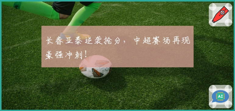 长春亚泰逆袭抢分，中超赛场再现豪强冲刺！