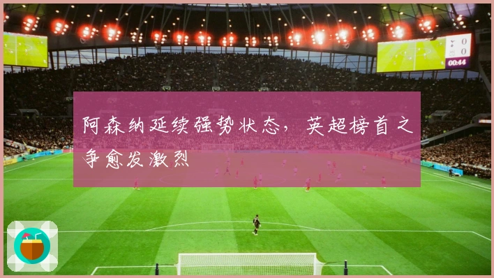 阿森纳延续强势状态，英超榜首之争愈发激烈