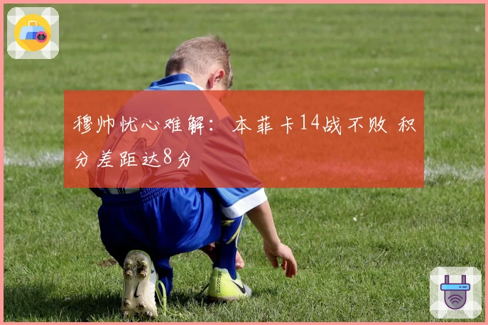 穆帅忧心难解：本菲卡14战不败 积分差距达8分