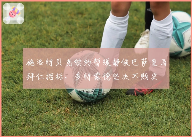 施洛特贝克续约暂缓静候巴萨皇马拜仁招标，多特蒙德坚决不贱卖