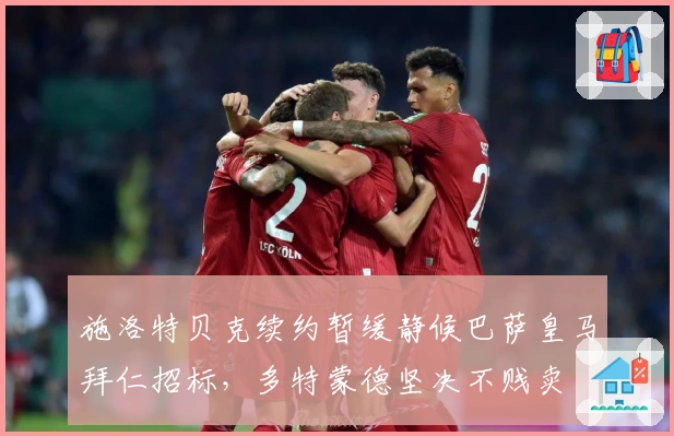 施洛特贝克续约暂缓静候巴萨皇马拜仁招标，多特蒙德坚决不贱卖